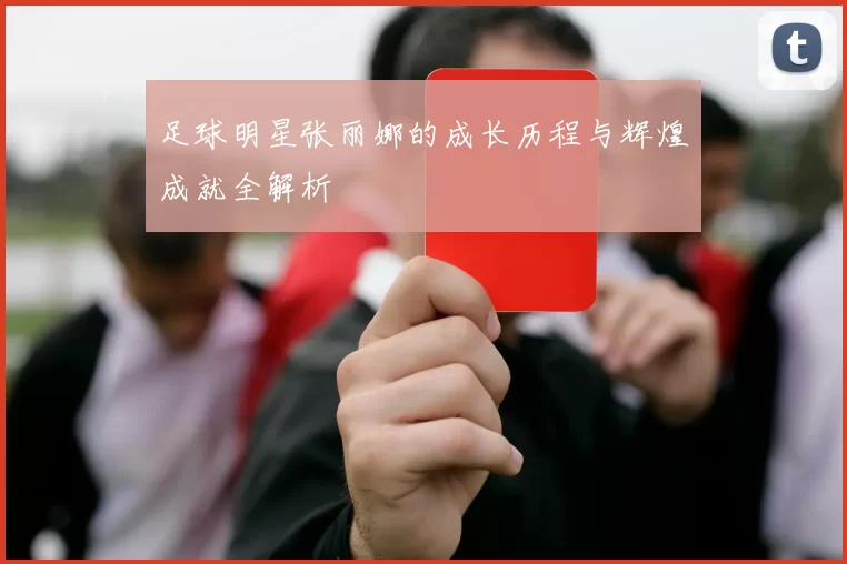 足球明星张丽娜的成长历程与辉煌成就全解析