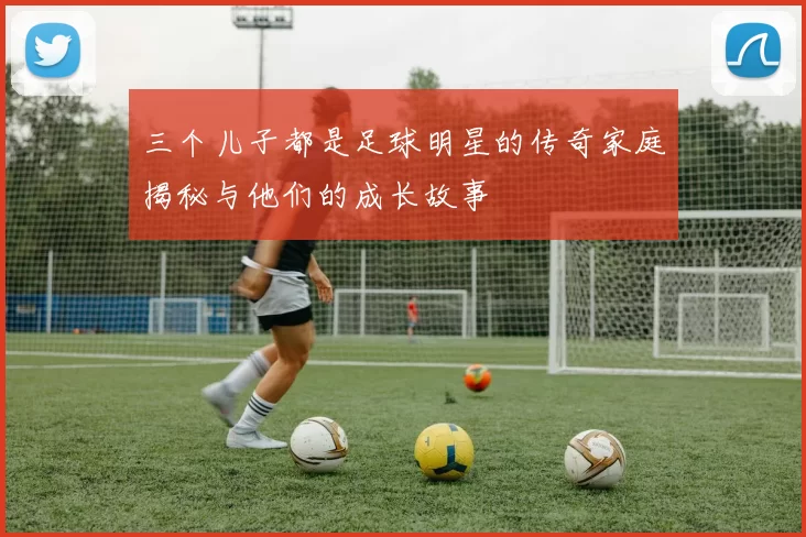 三个儿子都是足球明星的传奇家庭揭秘与他们的成长故事