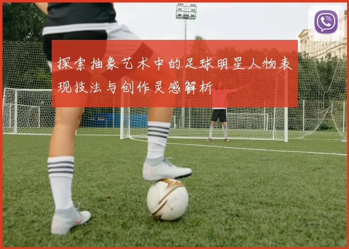 探索抽象艺术中的足球明星人物表现技法与创作灵感解析