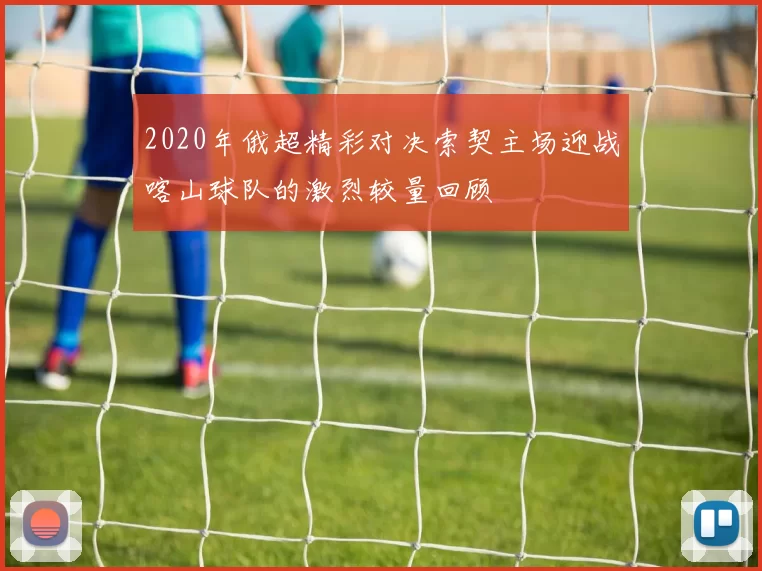 2020年俄超精彩对决索契主场迎战喀山球队的激烈较量回顾