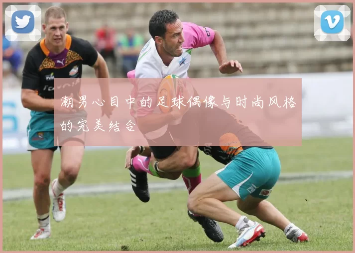 潮男心目中的足球偶像与时尚风格的完美结合