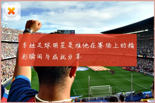 季姓足球明星是谁他在赛场上的精彩瞬间与成就分享