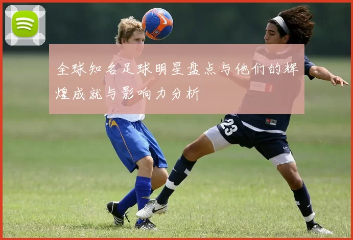 全球知名足球明星盘点与他们的辉煌成就与影响力分析