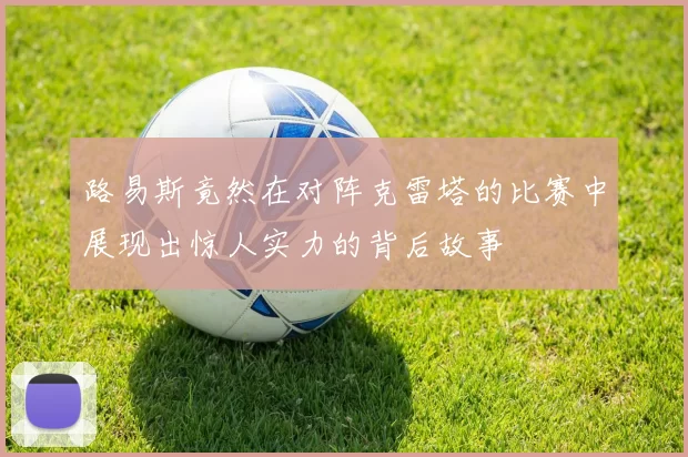 路易斯竟然在对阵克雷塔的比赛中展现出惊人实力的背后故事