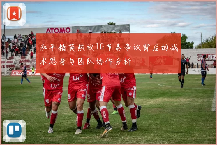 和平精英热议IG节奏争议背后的战术思考与团队协作分析