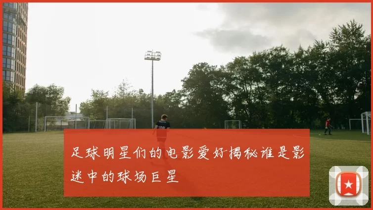 足球明星们的电影爱好揭秘谁是影迷中的球场巨星