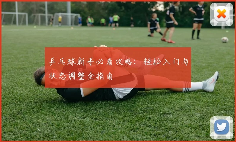 乒乓球新手必看攻略：轻松入门与状态调整全指南