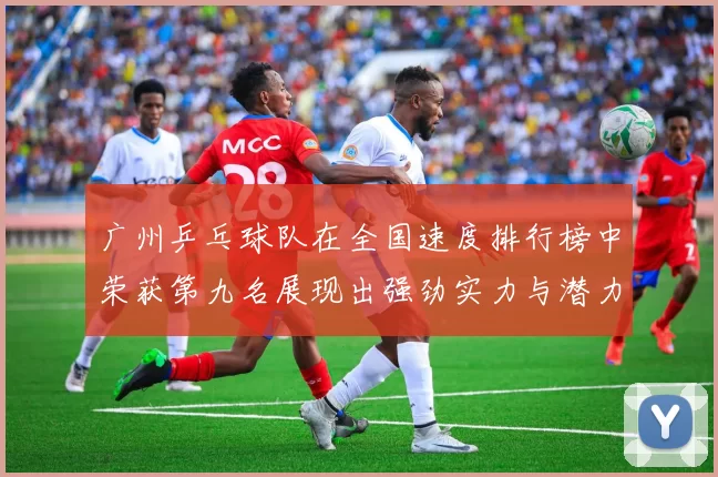 广州乒乓球队在全国速度排行榜中荣获第九名展现出强劲实力与潜力