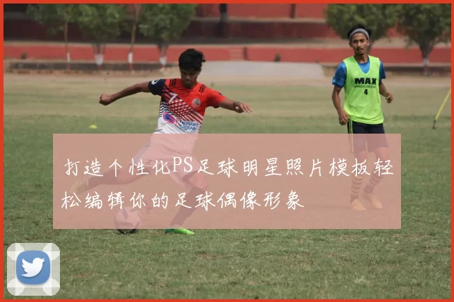 打造个性化PS足球明星照片模板轻松编辑你的足球偶像形象