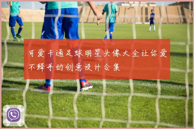 可爱卡通足球明星头像大全让你爱不释手的创意设计合集