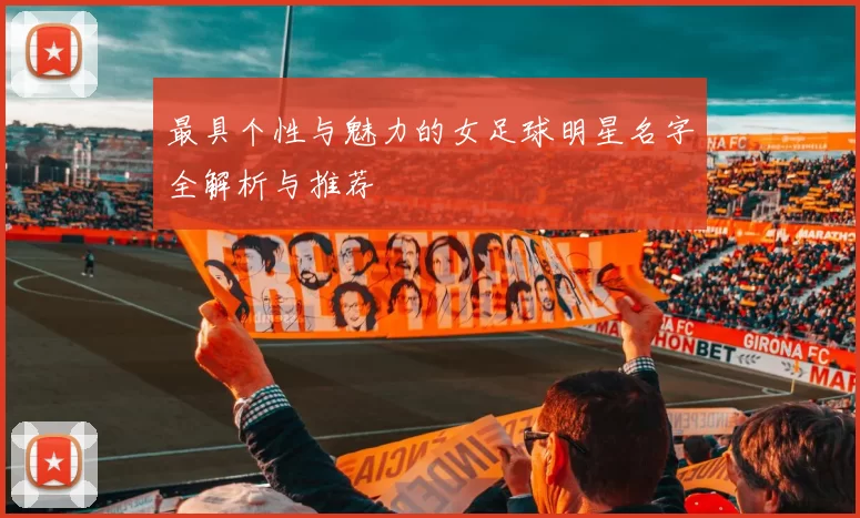 最具个性与魅力的女足球明星名字全解析与推荐