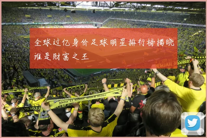 全球过亿身价足球明星排行榜揭晓谁是财富之王