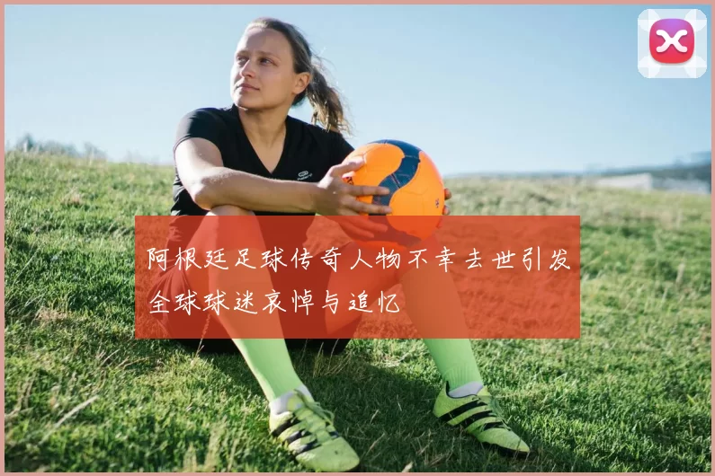阿根廷足球传奇人物不幸去世引发全球球迷哀悼与追忆