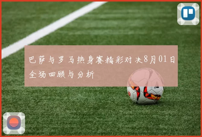 巴萨与罗马热身赛精彩对决8月01日全场回顾与分析