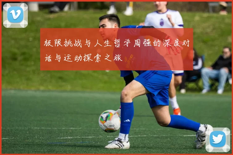 极限挑战与人生哲学周强的深度对话与运动探索之旅