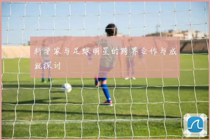 科学家与足球明星的跨界合作与成就探讨