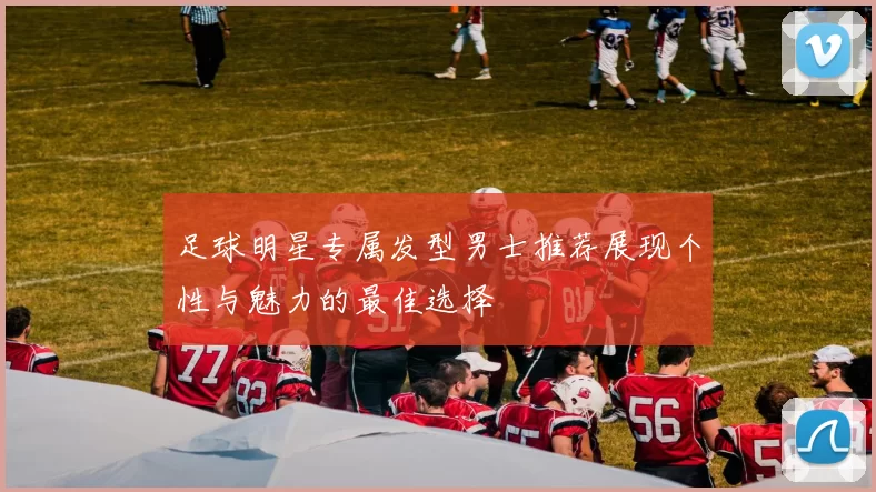 足球明星专属发型男士推荐展现个性与魅力的最佳选择