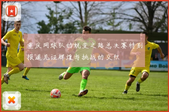 重庆网球队的蜕变之路总决赛特别报道见证辉煌与挑战的交织