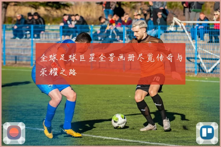 全球足球巨星全景画册尽览传奇与荣耀之路