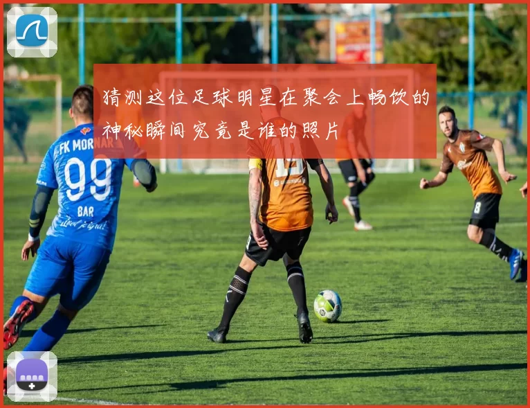 猜测这位足球明星在聚会上畅饮的神秘瞬间究竟是谁的照片
