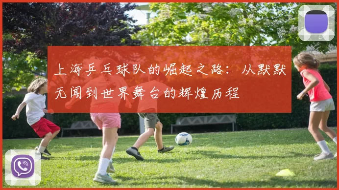 上海乒乓球队的崛起之路：从默默无闻到世界舞台的辉煌历程