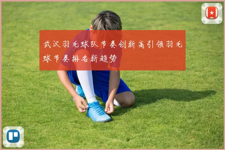 武汉羽毛球队节奏创新高引领羽毛球节奏排名新趋势