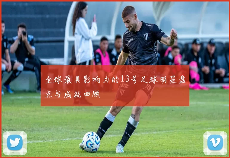 全球最具影响力的13号足球明星盘点与成就回顾