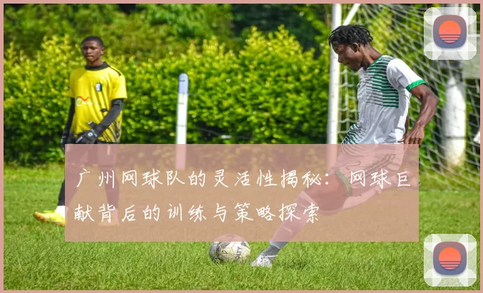 广州网球队的灵活性揭秘：网球巨献背后的训练与策略探索
