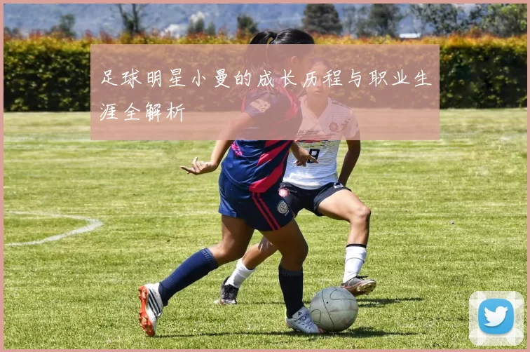 足球明星小曼的成长历程与职业生涯全解析