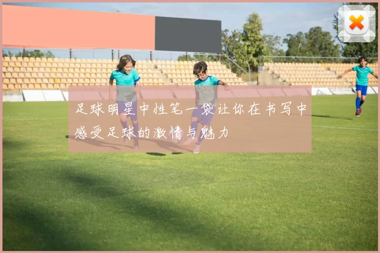 足球明星中性笔一袋让你在书写中感受足球的激情与魅力