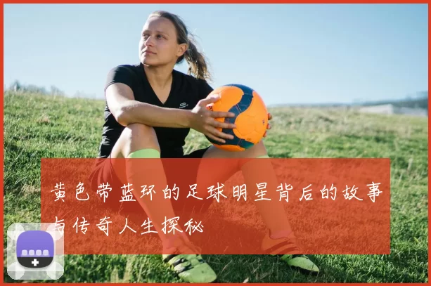 黄色带蓝环的足球明星背后的故事与传奇人生探秘