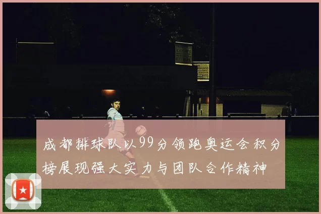 成都排球队以99分领跑奥运会积分榜展现强大实力与团队合作精神
