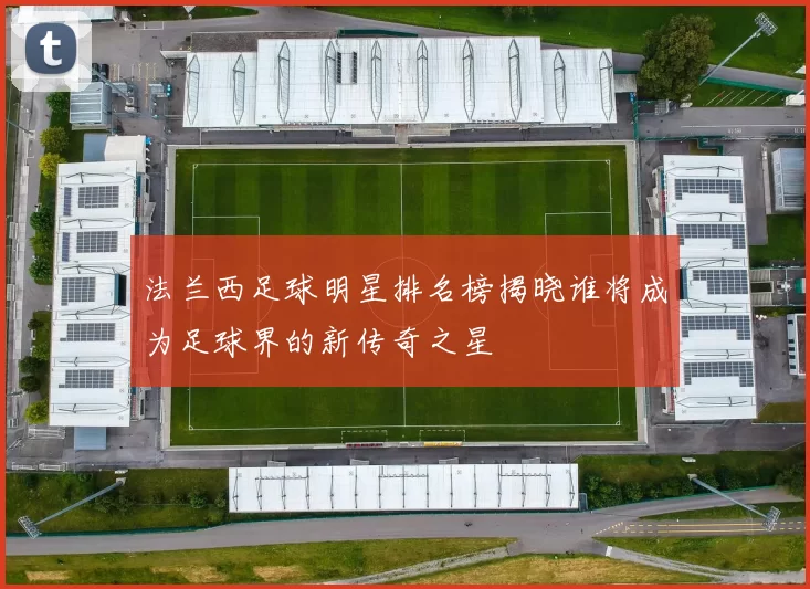 法兰西足球明星排名榜揭晓谁将成为足球界的新传奇之星