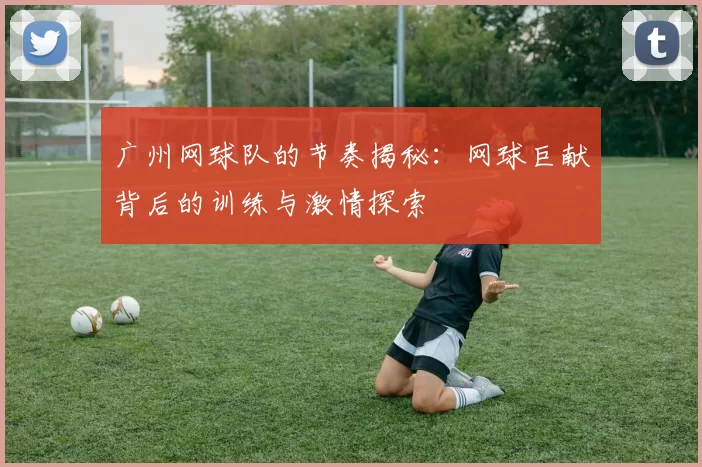 广州网球队的节奏揭秘：网球巨献背后的训练与激情探索