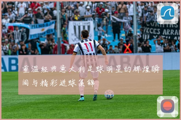 重温经典意大利足球明星的辉煌瞬间与精彩进球集锦