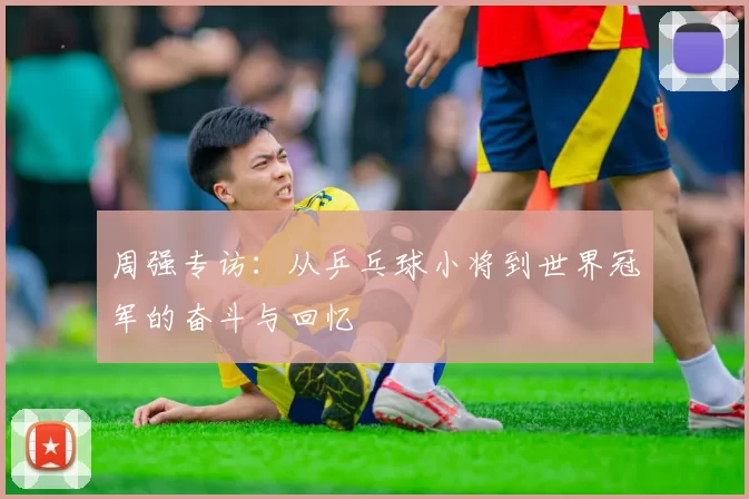 周强专访：从乒乓球小将到世界冠军的奋斗与回忆