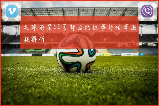 足球明星60号背后的故事与传奇成就解析