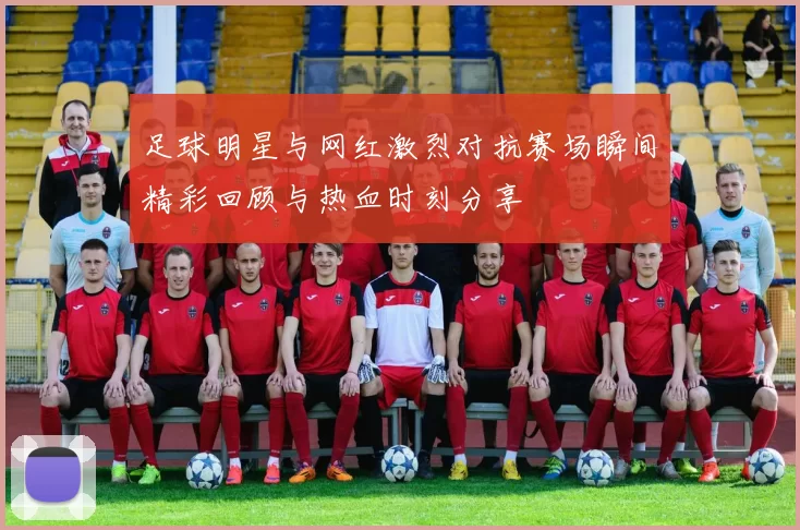 足球明星与网红激烈对抗赛场瞬间精彩回顾与热血时刻分享