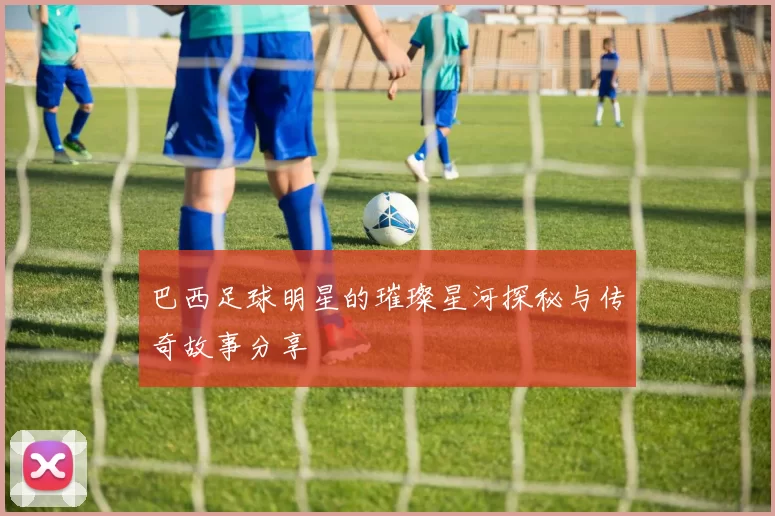 巴西足球明星的璀璨星河探秘与传奇故事分享