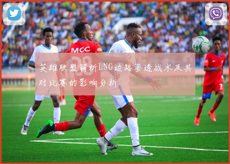 英雄联盟解析LNG边路渗透战术及其对比赛的影响分析