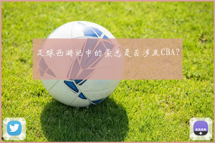 足球西游记中的栾总是否涉及CBA？