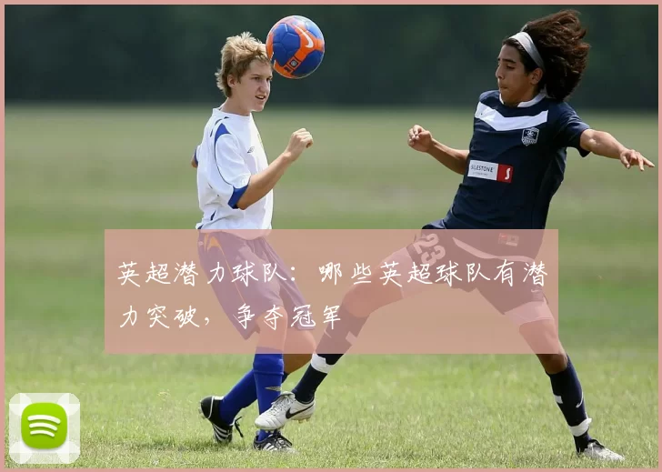 英超潜力球队：哪些英超球队有潜力突破，争夺冠军