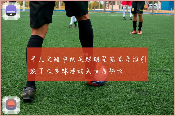 平凡之路中的足球明星究竟是谁引发了众多球迷的关注与热议