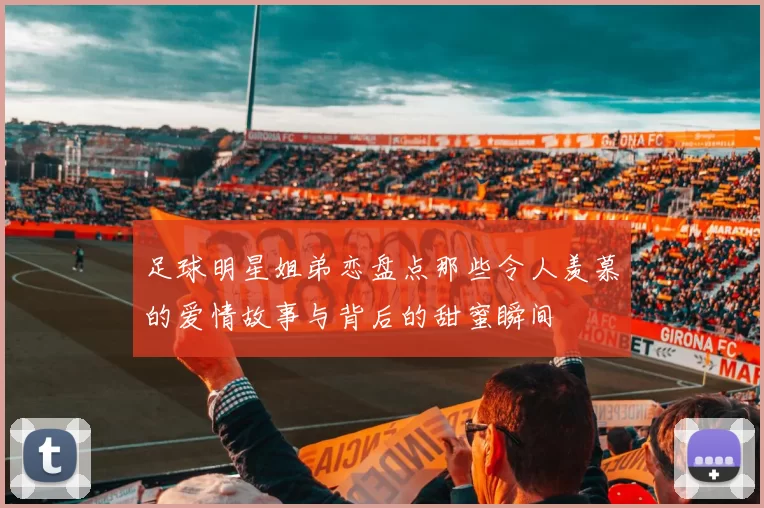 足球明星姐弟恋盘点那些令人羡慕的爱情故事与背后的甜蜜瞬间