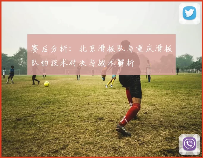 赛后分析：北京滑板队与重庆滑板队的技术对决与战术解析