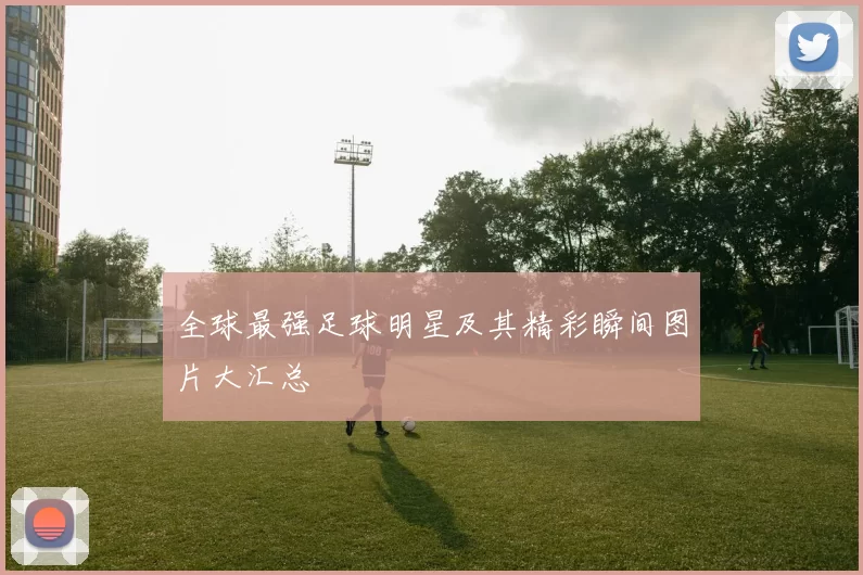 全球最强足球明星及其精彩瞬间图片大汇总