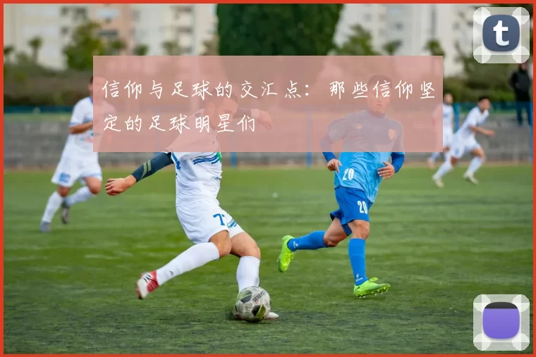 信仰与足球的交汇点：那些信仰坚定的足球明星们