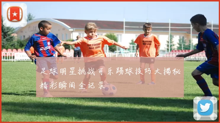 足球明星挑战可乐踢球技巧大揭秘精彩瞬间全记录