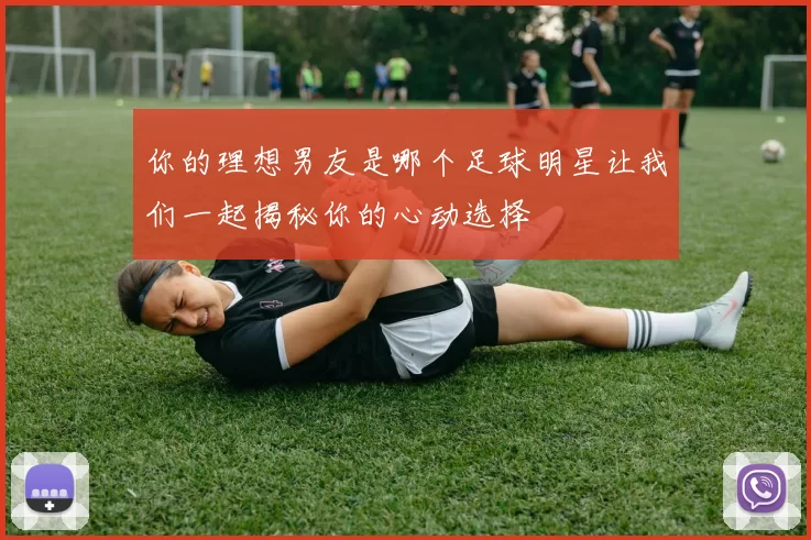 你的理想男友是哪个足球明星让我们一起揭秘你的心动选择