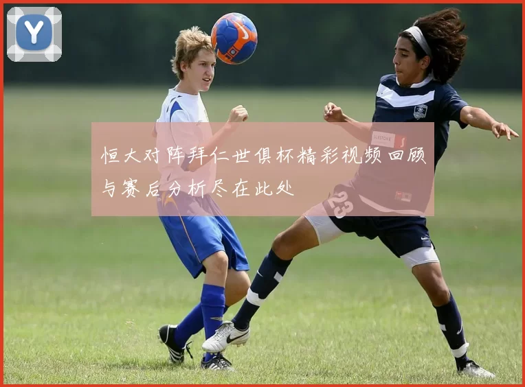 恒大对阵拜仁世俱杯精彩视频回顾与赛后分析尽在此处